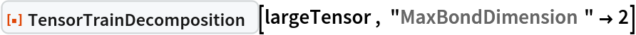 ResourceFunction["TensorTrainDecomposition"][largeTensor, "MaxBondDimension" -> 2]