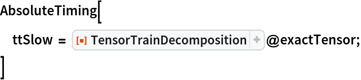 AbsoluteTiming[
 ttSlow = ResourceFunction[
    "TensorTrainDecomposition", ResourceSystemBase -> "https://www.wolframcloud.com/obj/resourcesystem/api/1.0"]@exactTensor;
 ]