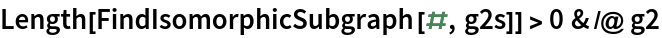 Length[FindIsomorphicSubgraph[#, g2s]] > 0 & /@ g2