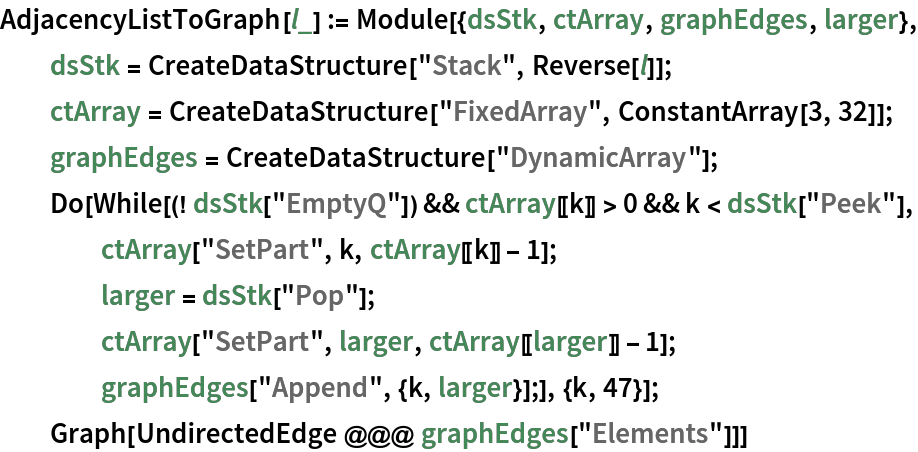 AdjacencyListToGraph[l_] := Module[{dsStk, ctArray, graphEdges, larger}, dsStk = CreateDataStructure["Stack", Reverse[l]]; ctArray = CreateDataStructure["FixedArray", ConstantArray[3, 32]]; graphEdges = CreateDataStructure["DynamicArray"]; Do[While[(! dsStk["EmptyQ"]) && ctArray[[k]] > 0 && k < dsStk["Peek"],
     ctArray["SetPart", k, ctArray[[k]] - 1]; larger = dsStk["Pop"]; ctArray["SetPart", larger, ctArray[[larger]] - 1]; graphEdges["Append", {k, larger}];], {k, 47}]; Graph[UndirectedEdge @@@ graphEdges["Elements"]]]