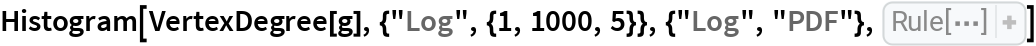 Histogram[VertexDegree[g], {"Log", {1, 1000, 5}}, {"Log", "PDF"}, AxesLabel -> {
  "Degree \!\(\*\nStyleBox[\"k\",\nFontSlant->\"Italic\"]\)", "\!\(\*SubscriptBox[\(p\), \(k\)]\)"}]