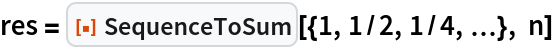 res = ResourceFunction["SequenceToSum"][{1, 1/2, 1/4, \[Ellipsis]}, n]