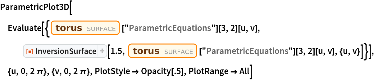 ParametricPlot3D[
 Evaluate[{Entity["Surface", "Torus"]["ParametricEquations"][3, 2][u, v], ResourceFunction["InversionSurface"][1.5, Entity["Surface", "Torus"]["ParametricEquations"][3, 2][u, v], {u,
      v}]}], {u, 0, 2 \[Pi]}, {v, 0, 2 \[Pi]}, PlotStyle -> Opacity[.5], PlotRange -> All]