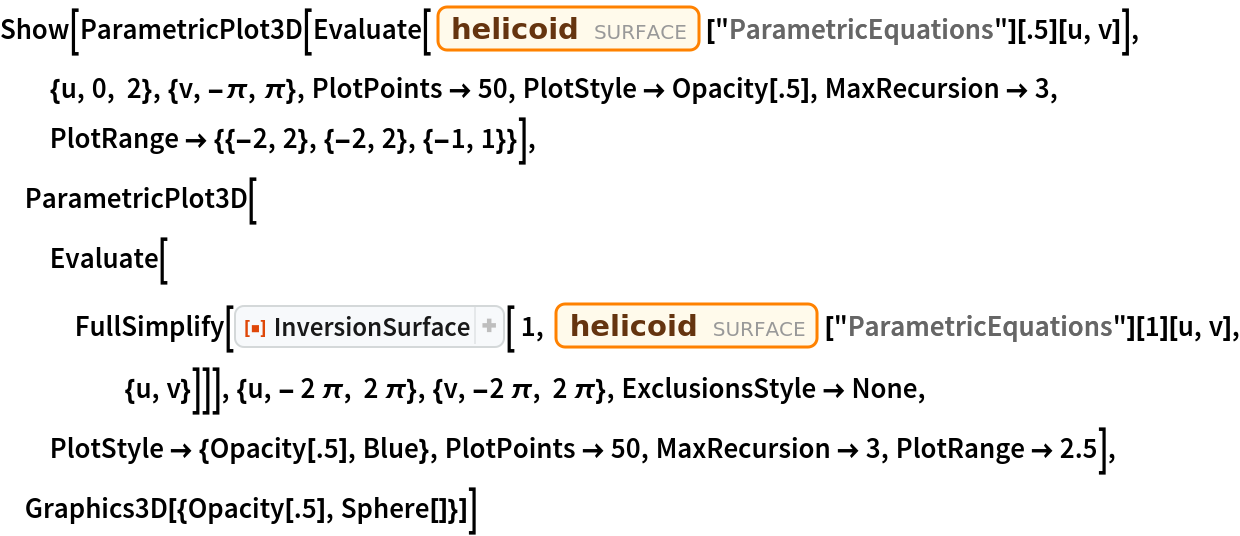 Show[ParametricPlot3D[
  Evaluate[Entity["Surface", "Helicoid"]["ParametricEquations"][.5][u,
     v]], {u, 0, 2}, {v, -\[Pi], \[Pi]}, PlotPoints -> 50, PlotStyle -> Opacity[.5], MaxRecursion -> 3, PlotRange -> {{-2, 2}, {-2, 2}, {-1, 1}}], ParametricPlot3D[
  Evaluate[FullSimplify[
    ResourceFunction["InversionSurface"][ 1, Entity["Surface", "Helicoid"]["ParametricEquations"][1][u, v], {u, v}]]], {u, - 2 \[Pi], 2 \[Pi]}, {v, -2 \[Pi], 2 \[Pi]}, ExclusionsStyle -> None, PlotStyle -> {Opacity[.5], Blue}, PlotPoints -> 50, MaxRecursion -> 3, PlotRange -> 2.5], Graphics3D[{Opacity[.5], Sphere[]}]]