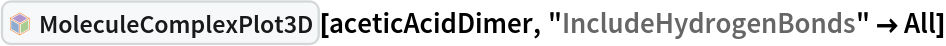 InterpretationBox[FrameBox[TagBox[TooltipBox[PaneBox[GridBox[List[List[GraphicsBox[List[Thickness[0.0025`], List[FaceForm[List[RGBColor[0.9607843137254902`, 0.5058823529411764`, 0.19607843137254902`], Opacity[1.`]]], FilledCurveBox[List[List[List[0, 2, 0], List[0, 1, 0], List[0, 1, 0], List[0, 1, 0], List[0, 1, 0]], List[List[0, 2, 0], List[0, 1, 0], List[0, 1, 0], List[0, 1, 0], List[0, 1, 0]], List[List[0, 2, 0], List[0, 1, 0], List[0, 1, 0], List[0, 1, 0], List[0, 1, 0], List[0, 1, 0]], List[List[0, 2, 0], List[1, 3, 3], List[0, 1, 0], List[1, 3, 3], List[0, 1, 0], List[1, 3, 3], List[0, 1, 0], List[1, 3, 3], List[1, 3, 3], List[0, 1, 0], List[1, 3, 3], List[0, 1, 0], List[1, 3, 3]]], List[List[List[205.`, 22.863691329956055`], List[205.`, 212.31669425964355`], List[246.01799774169922`, 235.99870109558105`], List[369.0710144042969`, 307.0436840057373`], List[369.0710144042969`, 117.59068870544434`], List[205.`, 22.863691329956055`]], List[List[30.928985595703125`, 307.0436840057373`], List[153.98200225830078`, 235.99870109558105`], List[195.`, 212.31669425964355`], List[195.`, 22.863691329956055`], List[30.928985595703125`, 117.59068870544434`], List[30.928985595703125`, 307.0436840057373`]], List[List[200.`, 410.42970085144043`], List[364.0710144042969`, 315.7036876678467`], List[241.01799774169922`, 244.65868949890137`], List[200.`, 220.97669792175293`], List[158.98200225830078`, 244.65868949890137`], List[35.928985595703125`, 315.7036876678467`], List[200.`, 410.42970085144043`]], List[List[376.5710144042969`, 320.03370475769043`], List[202.5`, 420.53370475769043`], List[200.95300006866455`, 421.42667961120605`], List[199.04699993133545`, 421.42667961120605`], List[197.5`, 420.53370475769043`], List[23.428985595703125`, 320.03370475769043`], List[21.882003784179688`, 319.1406993865967`], List[20.928985595703125`, 317.4896984100342`], List[20.928985595703125`, 315.7036876678467`], List[20.928985595703125`, 114.70369529724121`], List[20.928985595703125`, 112.91769218444824`], List[21.882003784179688`, 111.26669120788574`], List[23.428985595703125`, 110.37369346618652`], List[197.5`, 9.87369155883789`], List[198.27300024032593`, 9.426692008972168`], List[199.13700008392334`, 9.203690528869629`], List[200.`, 9.203690528869629`], List[200.86299991607666`, 9.203690528869629`], List[201.72699999809265`, 9.426692008972168`], List[202.5`, 9.87369155883789`], List[376.5710144042969`, 110.37369346618652`], List[378.1179962158203`, 111.26669120788574`], List[379.0710144042969`, 112.91769218444824`], List[379.0710144042969`, 114.70369529724121`], List[379.0710144042969`, 315.7036876678467`], List[379.0710144042969`, 317.4896984100342`], List[378.1179962158203`, 319.1406993865967`], List[376.5710144042969`, 320.03370475769043`]]]]], List[FaceForm[List[RGBColor[0.5529411764705883`, 0.6745098039215687`, 0.8117647058823529`], Opacity[1.`]]], FilledCurveBox[List[List[List[0, 2, 0], List[0, 1, 0], List[0, 1, 0], List[0, 1, 0]]], List[List[List[44.92900085449219`, 282.59088134765625`], List[181.00001525878906`, 204.0298843383789`], List[181.00001525878906`, 46.90887451171875`], List[44.92900085449219`, 125.46986389160156`], List[44.92900085449219`, 282.59088134765625`]]]]], List[FaceForm[List[RGBColor[0.6627450980392157`, 0.803921568627451`, 0.5686274509803921`], Opacity[1.`]]], FilledCurveBox[List[List[List[0, 2, 0], List[0, 1, 0], List[0, 1, 0], List[0, 1, 0]]], List[List[List[355.0710144042969`, 282.59088134765625`], List[355.0710144042969`, 125.46986389160156`], List[219.`, 46.90887451171875`], List[219.`, 204.0298843383789`], List[355.0710144042969`, 282.59088134765625`]]]]], List[FaceForm[List[RGBColor[0.6901960784313725`, 0.5882352941176471`, 0.8117647058823529`], Opacity[1.`]]], FilledCurveBox[List[List[List[0, 2, 0], List[0, 1, 0], List[0, 1, 0], List[0, 1, 0]]], List[List[List[200.`, 394.0606994628906`], List[336.0710144042969`, 315.4997024536133`], List[200.`, 236.93968200683594`], List[63.928985595703125`, 315.4997024536133`], List[200.`, 394.0606994628906`]]]]]], List[Rule[BaselinePosition, Scaled[0.15`]], Rule[ImageSize, 10], Rule[ImageSize, 15]]], StyleBox[RowBox[List["MoleculeComplexPlot3D", " "]], Rule[ShowAutoStyles, False], Rule[ShowStringCharacters, False], Rule[FontSize, Times[0.9`, Inherited]], Rule[FontColor, GrayLevel[0.1`]]]]], Rule[GridBoxSpacings, List[Rule["Columns", List[List[0.25`]]]]]], Rule[Alignment, List[Left, Baseline]], Rule[BaselinePosition, Baseline], Rule[FrameMargins, List[List[3, 0], List[0, 0]]], Rule[BaseStyle, List[Rule[LineSpacing, List[0, 0]], Rule[LineBreakWithin, False]]]], RowBox[List["PacletSymbol", "[", RowBox[List["\"RobertNachbar/MoleculeComplex\"", ",", "\"RobertNachbar`MoleculeComplex`MoleculeComplexPlot3D\""]], "]"]], Rule[TooltipStyle, List[Rule[ShowAutoStyles, True], Rule[ShowStringCharacters, True]]]], Function[Annotation[Slot[1], Style[Defer[PacletSymbol["RobertNachbar/MoleculeComplex", "RobertNachbar`MoleculeComplex`MoleculeComplexPlot3D"]], Rule[ShowStringCharacters, True]], "Tooltip"]]], Rule[Background, RGBColor[0.968`, 0.976`, 0.984`]], Rule[BaselinePosition, Baseline], Rule[DefaultBaseStyle, List[]], Rule[FrameMargins, List[List[0, 0], List[1, 1]]], Rule[FrameStyle, RGBColor[0.831`, 0.847`, 0.85`]], Rule[RoundingRadius, 4]], PacletSymbol["RobertNachbar/MoleculeComplex", "RobertNachbar`MoleculeComplex`MoleculeComplexPlot3D"], Rule[Selectable, False], Rule[SelectWithContents, True], Rule[BoxID, "PacletSymbolBox"]][aceticAcidDimer, "IncludeHydrogenBonds" -> All]