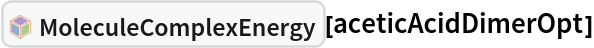 InterpretationBox[FrameBox[TagBox[TooltipBox[PaneBox[GridBox[List[List[GraphicsBox[List[Thickness[0.0025`], List[FaceForm[List[RGBColor[0.9607843137254902`, 0.5058823529411764`, 0.19607843137254902`], Opacity[1.`]]], FilledCurveBox[List[List[List[0, 2, 0], List[0, 1, 0], List[0, 1, 0], List[0, 1, 0], List[0, 1, 0]], List[List[0, 2, 0], List[0, 1, 0], List[0, 1, 0], List[0, 1, 0], List[0, 1, 0]], List[List[0, 2, 0], List[0, 1, 0], List[0, 1, 0], List[0, 1, 0], List[0, 1, 0], List[0, 1, 0]], List[List[0, 2, 0], List[1, 3, 3], List[0, 1, 0], List[1, 3, 3], List[0, 1, 0], List[1, 3, 3], List[0, 1, 0], List[1, 3, 3], List[1, 3, 3], List[0, 1, 0], List[1, 3, 3], List[0, 1, 0], List[1, 3, 3]]], List[List[List[205.`, 22.863691329956055`], List[205.`, 212.31669425964355`], List[246.01799774169922`, 235.99870109558105`], List[369.0710144042969`, 307.0436840057373`], List[369.0710144042969`, 117.59068870544434`], List[205.`, 22.863691329956055`]], List[List[30.928985595703125`, 307.0436840057373`], List[153.98200225830078`, 235.99870109558105`], List[195.`, 212.31669425964355`], List[195.`, 22.863691329956055`], List[30.928985595703125`, 117.59068870544434`], List[30.928985595703125`, 307.0436840057373`]], List[List[200.`, 410.42970085144043`], List[364.0710144042969`, 315.7036876678467`], List[241.01799774169922`, 244.65868949890137`], List[200.`, 220.97669792175293`], List[158.98200225830078`, 244.65868949890137`], List[35.928985595703125`, 315.7036876678467`], List[200.`, 410.42970085144043`]], List[List[376.5710144042969`, 320.03370475769043`], List[202.5`, 420.53370475769043`], List[200.95300006866455`, 421.42667961120605`], List[199.04699993133545`, 421.42667961120605`], List[197.5`, 420.53370475769043`], List[23.428985595703125`, 320.03370475769043`], List[21.882003784179688`, 319.1406993865967`], List[20.928985595703125`, 317.4896984100342`], List[20.928985595703125`, 315.7036876678467`], List[20.928985595703125`, 114.70369529724121`], List[20.928985595703125`, 112.91769218444824`], List[21.882003784179688`, 111.26669120788574`], List[23.428985595703125`, 110.37369346618652`], List[197.5`, 9.87369155883789`], List[198.27300024032593`, 9.426692008972168`], List[199.13700008392334`, 9.203690528869629`], List[200.`, 9.203690528869629`], List[200.86299991607666`, 9.203690528869629`], List[201.72699999809265`, 9.426692008972168`], List[202.5`, 9.87369155883789`], List[376.5710144042969`, 110.37369346618652`], List[378.1179962158203`, 111.26669120788574`], List[379.0710144042969`, 112.91769218444824`], List[379.0710144042969`, 114.70369529724121`], List[379.0710144042969`, 315.7036876678467`], List[379.0710144042969`, 317.4896984100342`], List[378.1179962158203`, 319.1406993865967`], List[376.5710144042969`, 320.03370475769043`]]]]], List[FaceForm[List[RGBColor[0.5529411764705883`, 0.6745098039215687`, 0.8117647058823529`], Opacity[1.`]]], FilledCurveBox[List[List[List[0, 2, 0], List[0, 1, 0], List[0, 1, 0], List[0, 1, 0]]], List[List[List[44.92900085449219`, 282.59088134765625`], List[181.00001525878906`, 204.0298843383789`], List[181.00001525878906`, 46.90887451171875`], List[44.92900085449219`, 125.46986389160156`], List[44.92900085449219`, 282.59088134765625`]]]]], List[FaceForm[List[RGBColor[0.6627450980392157`, 0.803921568627451`, 0.5686274509803921`], Opacity[1.`]]], FilledCurveBox[List[List[List[0, 2, 0], List[0, 1, 0], List[0, 1, 0], List[0, 1, 0]]], List[List[List[355.0710144042969`, 282.59088134765625`], List[355.0710144042969`, 125.46986389160156`], List[219.`, 46.90887451171875`], List[219.`, 204.0298843383789`], List[355.0710144042969`, 282.59088134765625`]]]]], List[FaceForm[List[RGBColor[0.6901960784313725`, 0.5882352941176471`, 0.8117647058823529`], Opacity[1.`]]], FilledCurveBox[List[List[List[0, 2, 0], List[0, 1, 0], List[0, 1, 0], List[0, 1, 0]]], List[List[List[200.`, 394.0606994628906`], List[336.0710144042969`, 315.4997024536133`], List[200.`, 236.93968200683594`], List[63.928985595703125`, 315.4997024536133`], List[200.`, 394.0606994628906`]]]]]], List[Rule[BaselinePosition, Scaled[0.15`]], Rule[ImageSize, 10], Rule[ImageSize, 15]]], StyleBox[RowBox[List["MoleculeComplexEnergy", " "]], Rule[ShowAutoStyles, False], Rule[ShowStringCharacters, False], Rule[FontSize, Times[0.9`, Inherited]], Rule[FontColor, GrayLevel[0.1`]]]]], Rule[GridBoxSpacings, List[Rule["Columns", List[List[0.25`]]]]]], Rule[Alignment, List[Left, Baseline]], Rule[BaselinePosition, Baseline], Rule[FrameMargins, List[List[3, 0], List[0, 0]]], Rule[BaseStyle, List[Rule[LineSpacing, List[0, 0]], Rule[LineBreakWithin, False]]]], RowBox[List["PacletSymbol", "[", RowBox[List["\"RobertNachbar/MoleculeComplex\"", ",", "\"RobertNachbar`MoleculeComplex`MoleculeComplexEnergy\""]], "]"]], Rule[TooltipStyle, List[Rule[ShowAutoStyles, True], Rule[ShowStringCharacters, True]]]], Function[Annotation[Slot[1], Style[Defer[PacletSymbol["RobertNachbar/MoleculeComplex", "RobertNachbar`MoleculeComplex`MoleculeComplexEnergy"]], Rule[ShowStringCharacters, True]], "Tooltip"]]], Rule[Background, RGBColor[0.968`, 0.976`, 0.984`]], Rule[BaselinePosition, Baseline], Rule[DefaultBaseStyle, List[]], Rule[FrameMargins, List[List[0, 0], List[1, 1]]], Rule[FrameStyle, RGBColor[0.831`, 0.847`, 0.85`]], Rule[RoundingRadius, 4]], PacletSymbol["RobertNachbar/MoleculeComplex", "RobertNachbar`MoleculeComplex`MoleculeComplexEnergy"], Rule[Selectable, False], Rule[SelectWithContents, True], Rule[BoxID, "PacletSymbolBox"]][aceticAcidDimerOpt]