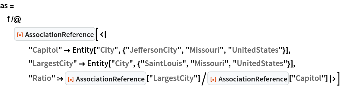 as = f /@ ResourceFunction[
   "AssociationReference"][<|
    "Capitol" -> Entity["City", {"JeffersonCity", "Missouri", "UnitedStates"}], "LargestCity" -> Entity["City", {"SaintLouis", "Missouri", "UnitedStates"}], "Ratio" :> ResourceFunction["AssociationReference"]["LargestCity"]/
      ResourceFunction["AssociationReference"]["Capitol"]|>]