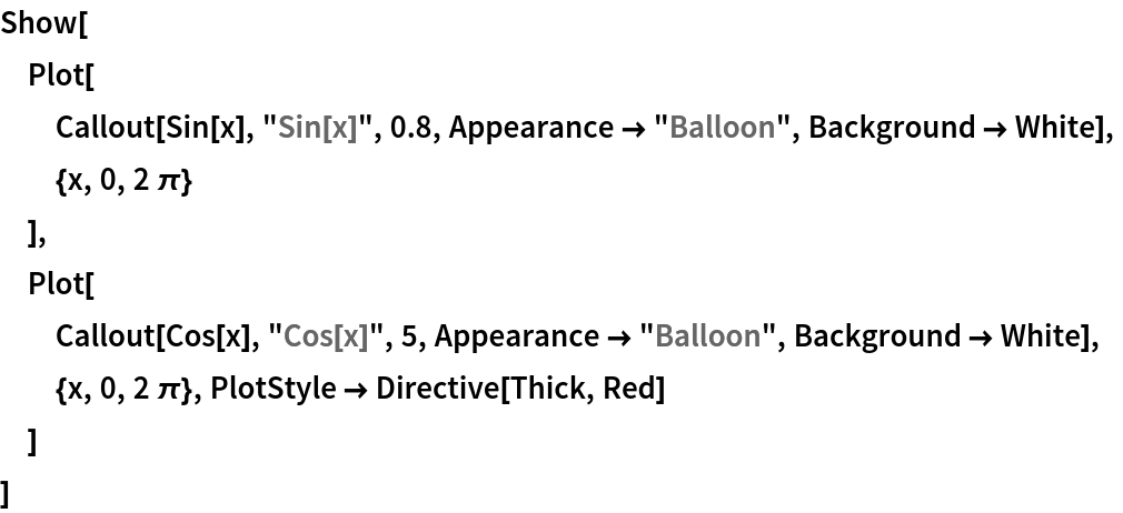 Show[
 Plot[
  Callout[Sin[x], "Sin[x]", 0.8, Appearance -> "Balloon", Background -> White],
  {x, 0, 2 \[Pi]}
  ],
 Plot[
  Callout[Cos[x], "Cos[x]", 5, Appearance -> "Balloon", Background -> White],
  {x, 0, 2 \[Pi]}, PlotStyle -> Directive[Thick, Red]
  ]
 ]