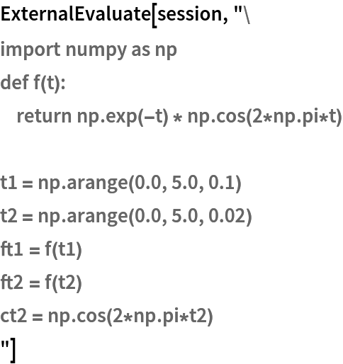 ExternalEvaluate[session, "import numpy as np
def f(t):
    return np.exp(-t) * np.cos(2*np.pi*t)

t1 = np.arange(0.0, 5.0, 0.1)
t2 = np.arange(0.0, 5.0, 0.02)
ft1 = f(t1)
ft2 = f(t2)
ct2 = np.cos(2*np.pi*t2)
"]
