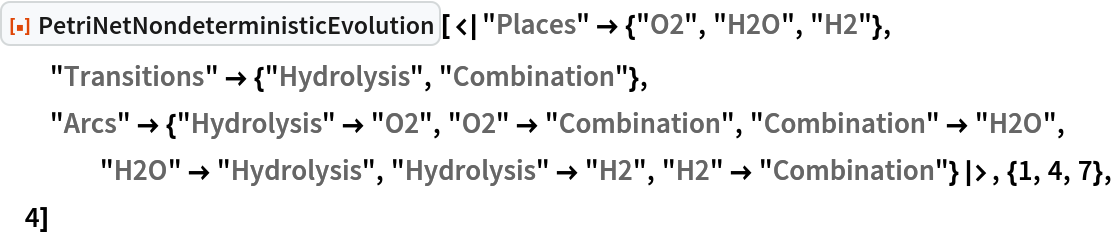 ResourceFunction[
 "PetriNetNondeterministicEvolution"][<|
  "Places" -> {"O2", "H2O", "H2"}, "Transitions" -> {"Hydrolysis", "Combination"}, "Arcs" -> {"Hydrolysis" -> "O2", "O2" -> "Combination", "Combination" -> "H2O", "H2O" -> "Hydrolysis", "Hydrolysis" -> "H2", "H2" -> "Combination"}|>, {1, 4, 7}, 4]