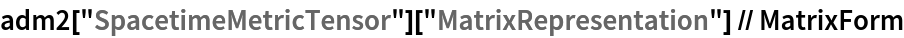 adm2["SpacetimeMetricTensor"]["MatrixRepresentation"] // MatrixForm