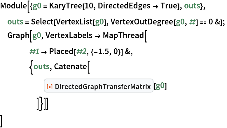 Module[{g0 = KaryTree[10, DirectedEdges -> True], outs},
 outs = Select[VertexList[g0], VertexOutDegree[g0, #] == 0 &];
 Graph[g0, VertexLabels -> MapThread[
    #1 -> Placed[#2, {-1.5, 0}] &,
    {outs, Catenate[
      ResourceFunction["DirectedGraphTransferMatrix"][g0]
      ]}]]
 ]