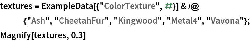 textures = ExampleData[{"ColorTexture", #}] & /@ {"Ash", "CheetahFur", "Kingwood", "Metal4", "Vavona"};
Magnify[textures, 0.3]