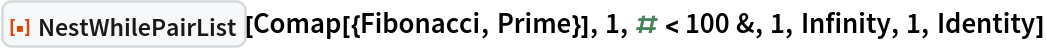 ResourceFunction["NestWhilePairList"][
 Comap[{Fibonacci, Prime}], 1, # < 100 &, 1, Infinity, 1, Identity]