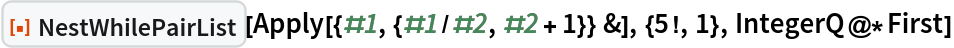 ResourceFunction["NestWhilePairList"][
 Apply[{#1, {#1/#2, #2 + 1}} &], {5!, 1}, IntegerQ@*First]