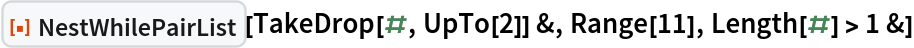 ResourceFunction["NestWhilePairList"][TakeDrop[#, UpTo[2]] &, Range[11], Length[#] > 1 &]