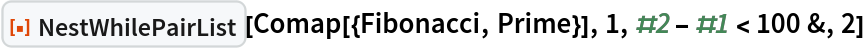 ResourceFunction["NestWhilePairList"][
 Comap[{Fibonacci, Prime}], 1, #2 - #1 < 100 &, 2]