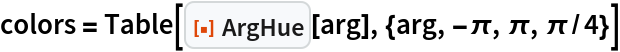 colors = Table[ResourceFunction["ArgHue"][arg], {arg, -\[Pi], \[Pi], \[Pi]/4}]
