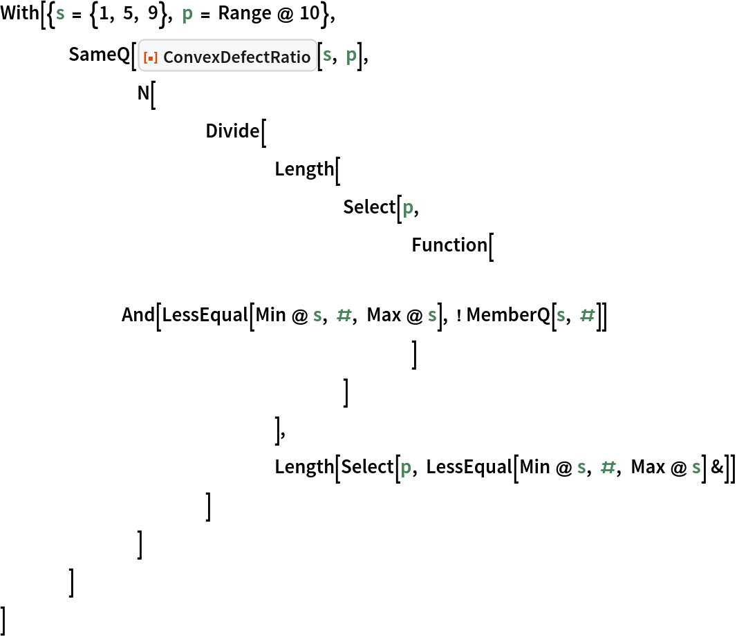 With[{s = {1, 5, 9}, p = Range @ 10},
 	SameQ[ResourceFunction["ConvexDefectRatio"][s, p],
  		N[
   			Divide[
    				Length[
     					Select[p,
      						Function[
       							And[LessEqual[Min @ s, #, Max @ s], ! MemberQ[s, #]]
       						]
      					]
     				],
    				Length[Select[p, LessEqual[Min @ s, #, Max @ s] &]]
    			]
   		]
  	]
 ]