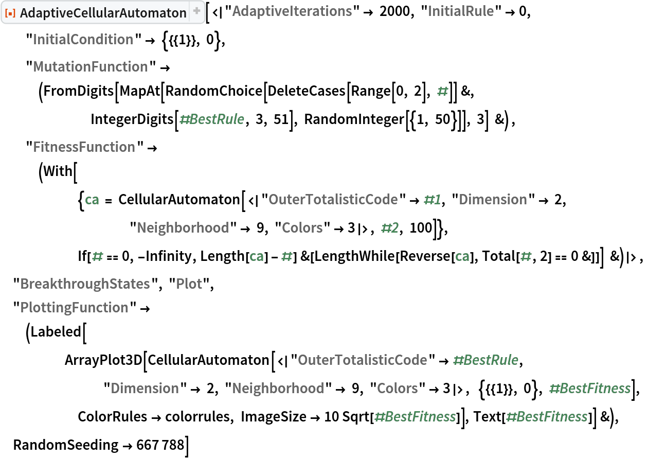 ResourceFunction["AdaptiveCellularAutomaton", ResourceVersion->"2.3.0"][<|"AdaptiveIterations" -> 2000, "InitialRule" -> 0, "InitialCondition" -> {{{1}}, 0}, "MutationFunction" -> (FromDigits[
      MapAt[RandomChoice[DeleteCases[Range[0, 2], #]] &, IntegerDigits[#BestRule, 3, 51], RandomInteger[{1, 50}]], 3] &) ,
  "FitnessFunction" -> (With[{ca = CellularAutomaton[<|"OuterTotalisticCode" -> #1, "Dimension" -> 2, "Neighborhood" -> 9, "Colors" -> 3|>, #2, 100]}, If[# == 0, -Infinity, Length[ca] - #] &[
       LengthWhile[Reverse[ca], Total[#, 2] == 0 &]]] &)|>, "BreakthroughStates", "Plot",
 "PlottingFunction" -> (Labeled[
     ArrayPlot3D[
      CellularAutomaton[<|"OuterTotalisticCode" -> #BestRule, "Dimension" -> 2, "Neighborhood" -> 9, "Colors" -> 3|>,  {{{1}}, 0}, #BestFitness], ColorRules -> colorrules, ImageSize -> 10 Sqrt[#BestFitness]], Text[#BestFitness]] &),
 RandomSeeding -> 667788]