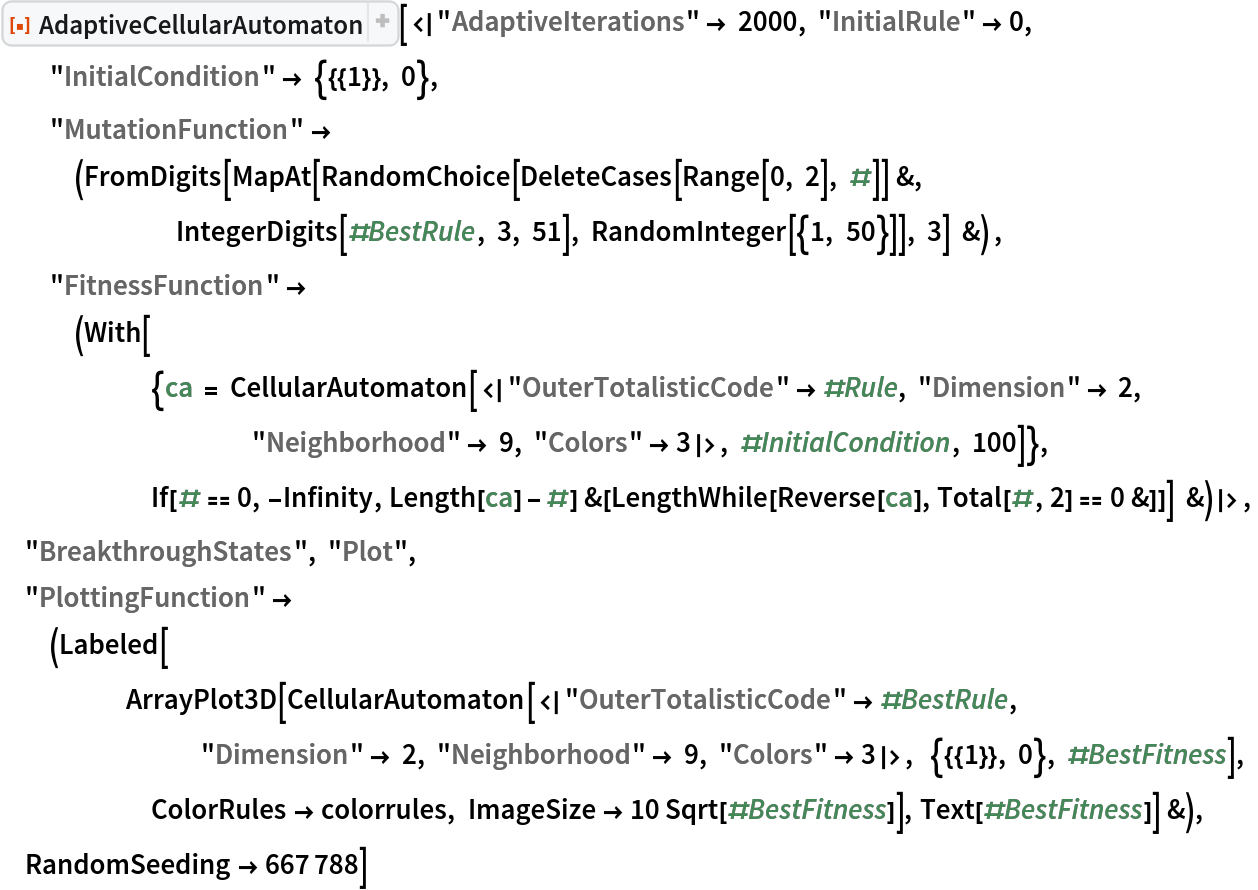 ResourceFunction["AdaptiveCellularAutomaton", ResourceVersion->"3.0.0", ResourceSystemBase -> "https://www.wolframcloud.com/obj/resourcesystem/api/1.0"][<|"AdaptiveIterations" -> 2000, "InitialRule" -> 0, "InitialCondition" -> {{{1}}, 0}, "MutationFunction" -> (FromDigits[
      MapAt[RandomChoice[DeleteCases[Range[0, 2], #]] &, IntegerDigits[#BestRule, 3, 51], RandomInteger[{1, 50}]], 3] &) ,
  "FitnessFunction" -> (With[{ca = CellularAutomaton[<|"OuterTotalisticCode" -> #Rule, "Dimension" -> 2, "Neighborhood" -> 9, "Colors" -> 3|>, #InitialCondition, 100]}, If[# == 0, -Infinity, Length[ca] - #] &[
       LengthWhile[Reverse[ca], Total[#, 2] == 0 &]]] &)|>, "BreakthroughStates", "Plot",
 "PlottingFunction" -> (Labeled[
     ArrayPlot3D[
      CellularAutomaton[<|"OuterTotalisticCode" -> #BestRule, "Dimension" -> 2, "Neighborhood" -> 9, "Colors" -> 3|>,  {{{1}}, 0}, #BestFitness], ColorRules -> colorrules, ImageSize -> 10 Sqrt[#BestFitness]], Text[#BestFitness]] &),
 RandomSeeding -> 667788]