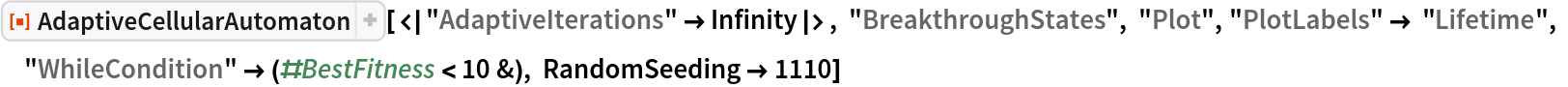 ResourceFunction[
 "AdaptiveCellularAutomaton"][<|
  "AdaptiveIterations" -> Infinity|>, "BreakthroughStates", "Plot", "PlotLabels" -> "Lifetime", "WhileCondition" -> (#BestFitness < 10 &), RandomSeeding -> 1110]