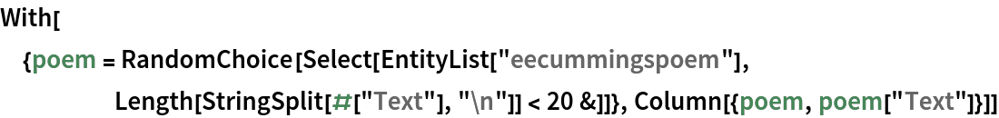 With[{poem = RandomChoice[
    Select[EntityList["eecummingspoem"], Length[StringSplit[#["Text"], "\n"]] < 20 &]]}, Column[{poem, poem["Text"]}]]
