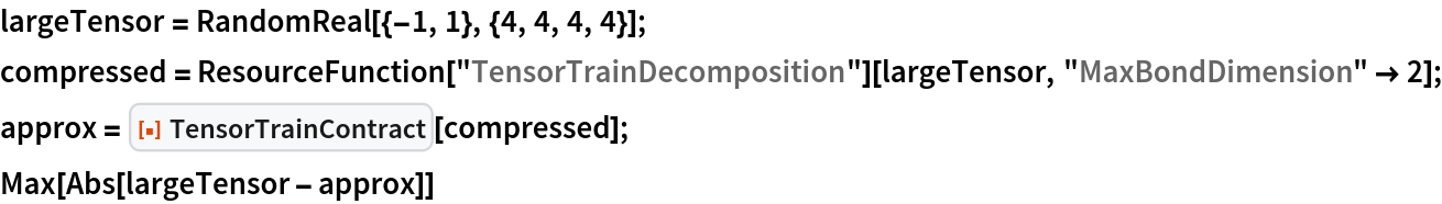 largeTensor = RandomReal[{-1, 1}, {4, 4, 4, 4}];
compressed = ResourceFunction["TensorTrainDecomposition"][largeTensor, "MaxBondDimension" -> 2];
approx = ResourceFunction["TensorTrainContract"][compressed];
Max[Abs[largeTensor - approx]]