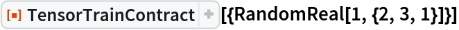 ResourceFunction[
 "TensorTrainContract", ResourceSystemBase -> "https://www.wolframcloud.com/obj/resourcesystem/api/1.0"][{RandomReal[1, {2, 3, 1}]}]