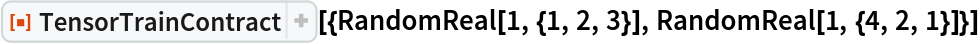 ResourceFunction[
 "TensorTrainContract", ResourceSystemBase -> "https://www.wolframcloud.com/obj/resourcesystem/api/1.0"][{RandomReal[1, {1, 2, 3}], RandomReal[1, {4, 2, 1}]}]