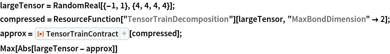 largeTensor = RandomReal[{-1, 1}, {4, 4, 4, 4}];
compressed = ResourceFunction["TensorTrainDecomposition"][largeTensor, "MaxBondDimension" -> 2];
approx = ResourceFunction[
   "TensorTrainContract", ResourceSystemBase -> "https://www.wolframcloud.com/obj/resourcesystem/api/1.0"][compressed];
Max[Abs[largeTensor - approx]]