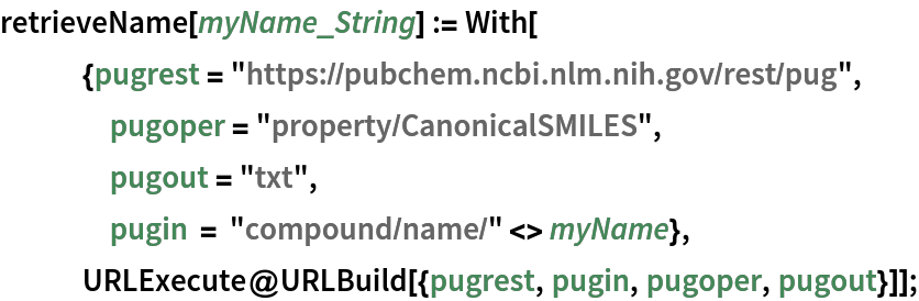 retrieveName[myName_String] := With[
   {pugrest = "https://pubchem.ncbi.nlm.nih.gov/rest/pug", pugoper = "property/CanonicalSMILES",
    pugout = "txt",
    pugin = "compound/name/" <> myName},
   URLExecute@URLBuild[{pugrest, pugin, pugoper, pugout}]];