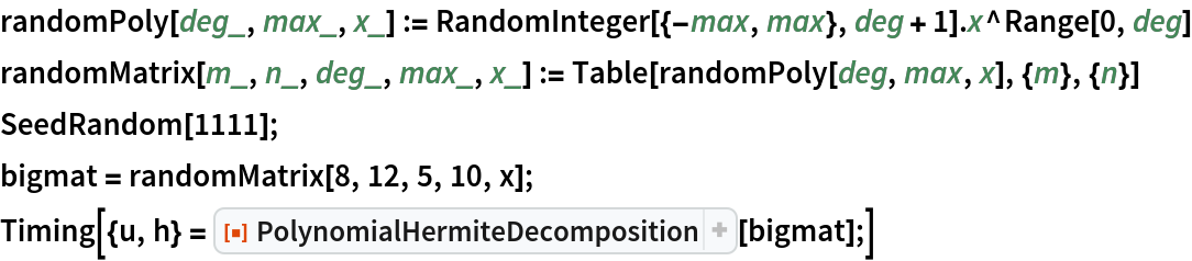 randomPoly[deg_, max_, x_] := RandomInteger[{-max, max}, deg + 1] . x^Range[0, deg]
randomMatrix[m_, n_, deg_, max_, x_] := Table[randomPoly[deg, max, x], {m}, {n}]
SeedRandom[1111];
bigmat = randomMatrix[8, 12, 5, 10, x];
Timing[{u, h} = ResourceFunction["PolynomialHermiteDecomposition"][bigmat];]