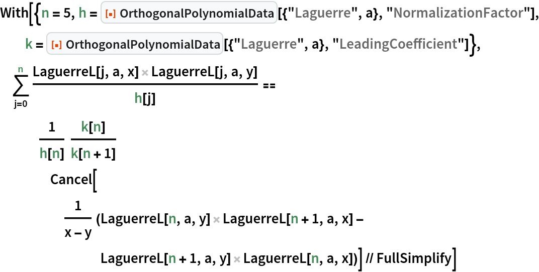 With[{n = 5, h = ResourceFunction["OrthogonalPolynomialData"][{"Laguerre", a}, "NormalizationFactor"], k = ResourceFunction["OrthogonalPolynomialData"][{"Laguerre", a}, "LeadingCoefficient"]},
 \!\(
\*UnderoverscriptBox[\(\[Sum]\), \(j = 0\), \(n\)]
\*FractionBox[\(LaguerreL[j, a, x] LaguerreL[j, a, y]\), \(h[
      j]\)]\) == 1/h[n] k[n]/
    k[n + 1] Cancel[
     1/(x - y) (LaguerreL[n, a, y] LaguerreL[n + 1, a, x] - LaguerreL[n + 1, a, y] LaguerreL[n, a, x])] // FullSimplify]