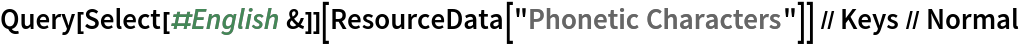 Query[Select[#English &]][ResourceData[\!\(\*
TagBox["\"\<Phonetic Characters\>\"",
#& ,
BoxID -> "ResourceTag-Phonetic Characters-Input",
AutoDelete->True]\)]] // Keys // Normal