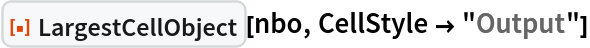 ResourceFunction["LargestCellObject"][nbo, CellStyle -> "Output"]