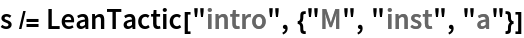 s /= LeanTactic["intro", {"M", "inst", "a"}]
