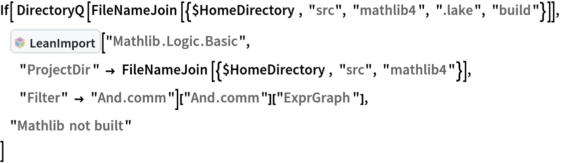 If[ DirectoryQ[
  FileNameJoin[{$HomeDirectory, "src", "mathlib4", ".lake", "build"}]],
     InterpretationBox[FrameBox[TagBox[TooltipBox[PaneBox[GridBox[List[List[GraphicsBox[List[Thickness[0.0025`], List[FaceForm[List[RGBColor[0.9607843137254902`, 0.5058823529411764`, 0.19607843137254902`], Opacity[1.`]]], FilledCurveBox[List[List[List[0, 2, 0], List[0, 1, 0], List[0, 1, 0], List[0, 1, 0], List[0, 1, 0]], List[List[0, 2, 0], List[0, 1, 0], List[0, 1, 0], List[0, 1, 0], List[0, 1, 0]], List[List[0, 2, 0], List[0, 1, 0], List[0, 1, 0], List[0, 1, 0], List[0, 1, 0], List[0, 1, 0]], List[List[0, 2, 0], List[1, 3, 3], List[0, 1, 0], List[1, 3, 3], List[0, 1, 0], List[1, 3, 3], List[0, 1, 0], List[1, 3, 3], List[1, 3, 3], List[0, 1, 0], List[1, 3, 3], List[0, 1, 0], List[1, 3, 3]]], List[List[List[205.`, 22.863691329956055`], List[205.`, 212.31669425964355`], List[246.01799774169922`, 235.99870109558105`], List[369.0710144042969`, 307.0436840057373`], List[369.0710144042969`, 117.59068870544434`], List[205.`, 22.863691329956055`]], List[List[30.928985595703125`, 307.0436840057373`], List[153.98200225830078`, 235.99870109558105`], List[195.`, 212.31669425964355`], List[195.`, 22.863691329956055`], List[30.928985595703125`, 117.59068870544434`], List[30.928985595703125`, 307.0436840057373`]], List[List[200.`, 410.42970085144043`], List[364.0710144042969`, 315.7036876678467`], List[241.01799774169922`, 244.65868949890137`], List[200.`, 220.97669792175293`], List[158.98200225830078`, 244.65868949890137`], List[35.928985595703125`, 315.7036876678467`], List[200.`, 410.42970085144043`]], List[List[376.5710144042969`, 320.03370475769043`], List[202.5`, 420.53370475769043`], List[200.95300006866455`, 421.42667961120605`], List[199.04699993133545`, 421.42667961120605`], List[197.5`, 420.53370475769043`], List[23.428985595703125`, 320.03370475769043`], List[21.882003784179688`, 319.1406993865967`], List[20.928985595703125`, 317.4896984100342`], List[20.928985595703125`, 315.7036876678467`], List[20.928985595703125`, 114.70369529724121`], List[20.928985595703125`, 112.91769218444824`], List[21.882003784179688`, 111.26669120788574`], List[23.428985595703125`, 110.37369346618652`], List[197.5`, 9.87369155883789`], List[198.27300024032593`, 9.426692008972168`], List[199.13700008392334`, 9.203690528869629`], List[200.`, 9.203690528869629`], List[200.86299991607666`, 9.203690528869629`], List[201.72699999809265`, 9.426692008972168`], List[202.5`, 9.87369155883789`], List[376.5710144042969`, 110.37369346618652`], List[378.1179962158203`, 111.26669120788574`], List[379.0710144042969`, 112.91769218444824`], List[379.0710144042969`, 114.70369529724121`], List[379.0710144042969`, 315.7036876678467`], List[379.0710144042969`, 317.4896984100342`], List[378.1179962158203`, 319.1406993865967`], List[376.5710144042969`, 320.03370475769043`]]]]], List[FaceForm[List[RGBColor[0.5529411764705883`, 0.6745098039215687`, 0.8117647058823529`], Opacity[1.`]]], FilledCurveBox[List[List[List[0, 2, 0], List[0, 1, 0], List[0, 1, 0], List[0, 1, 0]]], List[List[List[44.92900085449219`, 282.59088134765625`], List[181.00001525878906`, 204.0298843383789`], List[181.00001525878906`, 46.90887451171875`], List[44.92900085449219`, 125.46986389160156`], List[44.92900085449219`, 282.59088134765625`]]]]], List[FaceForm[List[RGBColor[0.6627450980392157`, 0.803921568627451`, 0.5686274509803921`], Opacity[1.`]]], FilledCurveBox[List[List[List[0, 2, 0], List[0, 1, 0], List[0, 1, 0], List[0, 1, 0]]], List[List[List[355.0710144042969`, 282.59088134765625`], List[355.0710144042969`, 125.46986389160156`], List[219.`, 46.90887451171875`], List[219.`, 204.0298843383789`], List[355.0710144042969`, 282.59088134765625`]]]]], List[FaceForm[List[RGBColor[0.6901960784313725`, 0.5882352941176471`, 0.8117647058823529`], Opacity[1.`]]], FilledCurveBox[List[List[List[0, 2, 0], List[0, 1, 0], List[0, 1, 0], List[0, 1, 0]]], List[List[List[200.`, 394.0606994628906`], List[336.0710144042969`, 315.4997024536133`], List[200.`, 236.93968200683594`], List[63.928985595703125`, 315.4997024536133`], List[200.`, 394.0606994628906`]]]]]], List[Rule[BaselinePosition, Scaled[0.15`]], Rule[ImageSize, 10], Rule[ImageSize, 15]]], StyleBox[RowBox[List["LeanImport", " "]], Rule[ShowAutoStyles, False], Rule[ShowStringCharacters, False], Rule[FontSize, Times[0.9`, Inherited]], Rule[FontColor, GrayLevel[0.1`]]]]], Rule[GridBoxSpacings, List[Rule["Columns", List[List[0.25`]]]]]], Rule[Alignment, List[Left, Baseline]], Rule[BaselinePosition, Baseline], Rule[FrameMargins, List[List[3, 0], List[0, 0]]], Rule[BaseStyle, List[Rule[LineSpacing, List[0, 0]], Rule[LineBreakWithin, False]]]], RowBox[List["PacletSymbol", "[", RowBox[List["\"Wolfram/LeanLink\"", ",", "\"Wolfram`LeanLink`LeanImport\""]], "]"]], Rule[TooltipStyle, List[Rule[ShowAutoStyles, True], Rule[ShowStringCharacters, True]]]], Function[Annotation[Slot[1], Style[Defer[PacletSymbol["Wolfram/LeanLink", "Wolfram`LeanLink`LeanImport"]], Rule[ShowStringCharacters, True]], "Tooltip"]]], Rule[Background, RGBColor[0.968`, 0.976`, 0.984`]], Rule[BaselinePosition, Baseline], Rule[DefaultBaseStyle, List[]], Rule[FrameMargins, List[List[0, 0], List[1, 1]]], Rule[FrameStyle, RGBColor[0.831`, 0.847`, 0.85`]], Rule[RoundingRadius, 4]], PacletSymbol["Wolfram/LeanLink", "Wolfram`LeanLink`LeanImport"], Rule[Selectable, False], Rule[SelectWithContents, True], Rule[BoxID, "PacletSymbolBox"]]["Mathlib.Logic.Basic", "ProjectDir" -> FileNameJoin[{$HomeDirectory, "src", "mathlib4"}],
            "Filter" -> "And.comm"]["And.comm"]["ExprGraph"],
     "Mathlib not built"
 ]