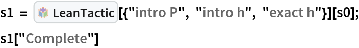 s1 = InterpretationBox[FrameBox[TagBox[TooltipBox[PaneBox[GridBox[List[List[GraphicsBox[List[Thickness[0.0025`], List[FaceForm[List[RGBColor[0.9607843137254902`, 0.5058823529411764`, 0.19607843137254902`], Opacity[1.`]]], FilledCurveBox[List[List[List[0, 2, 0], List[0, 1, 0], List[0, 1, 0], List[0, 1, 0], List[0, 1, 0]], List[List[0, 2, 0], List[0, 1, 0], List[0, 1, 0], List[0, 1, 0], List[0, 1, 0]], List[List[0, 2, 0], List[0, 1, 0], List[0, 1, 0], List[0, 1, 0], List[0, 1, 0], List[0, 1, 0]], List[List[0, 2, 0], List[1, 3, 3], List[0, 1, 0], List[1, 3, 3], List[0, 1, 0], List[1, 3, 3], List[0, 1, 0], List[1, 3, 3], List[1, 3, 3], List[0, 1, 0], List[1, 3, 3], List[0, 1, 0], List[1, 3, 3]]], List[List[List[205.`, 22.863691329956055`], List[205.`, 212.31669425964355`], List[246.01799774169922`, 235.99870109558105`], List[369.0710144042969`, 307.0436840057373`], List[369.0710144042969`, 117.59068870544434`], List[205.`, 22.863691329956055`]], List[List[30.928985595703125`, 307.0436840057373`], List[153.98200225830078`, 235.99870109558105`], List[195.`, 212.31669425964355`], List[195.`, 22.863691329956055`], List[30.928985595703125`, 117.59068870544434`], List[30.928985595703125`, 307.0436840057373`]], List[List[200.`, 410.42970085144043`], List[364.0710144042969`, 315.7036876678467`], List[241.01799774169922`, 244.65868949890137`], List[200.`, 220.97669792175293`], List[158.98200225830078`, 244.65868949890137`], List[35.928985595703125`, 315.7036876678467`], List[200.`, 410.42970085144043`]], List[List[376.5710144042969`, 320.03370475769043`], List[202.5`, 420.53370475769043`], List[200.95300006866455`, 421.42667961120605`], List[199.04699993133545`, 421.42667961120605`], List[197.5`, 420.53370475769043`], List[23.428985595703125`, 320.03370475769043`], List[21.882003784179688`, 319.1406993865967`], List[20.928985595703125`, 317.4896984100342`], List[20.928985595703125`, 315.7036876678467`], List[20.928985595703125`, 114.70369529724121`], List[20.928985595703125`, 112.91769218444824`], List[21.882003784179688`, 111.26669120788574`], List[23.428985595703125`, 110.37369346618652`], List[197.5`, 9.87369155883789`], List[198.27300024032593`, 9.426692008972168`], List[199.13700008392334`, 9.203690528869629`], List[200.`, 9.203690528869629`], List[200.86299991607666`, 9.203690528869629`], List[201.72699999809265`, 9.426692008972168`], List[202.5`, 9.87369155883789`], List[376.5710144042969`, 110.37369346618652`], List[378.1179962158203`, 111.26669120788574`], List[379.0710144042969`, 112.91769218444824`], List[379.0710144042969`, 114.70369529724121`], List[379.0710144042969`, 315.7036876678467`], List[379.0710144042969`, 317.4896984100342`], List[378.1179962158203`, 319.1406993865967`], List[376.5710144042969`, 320.03370475769043`]]]]], List[FaceForm[List[RGBColor[0.5529411764705883`, 0.6745098039215687`, 0.8117647058823529`], Opacity[1.`]]], FilledCurveBox[List[List[List[0, 2, 0], List[0, 1, 0], List[0, 1, 0], List[0, 1, 0]]], List[List[List[44.92900085449219`, 282.59088134765625`], List[181.00001525878906`, 204.0298843383789`], List[181.00001525878906`, 46.90887451171875`], List[44.92900085449219`, 125.46986389160156`], List[44.92900085449219`, 282.59088134765625`]]]]], List[FaceForm[List[RGBColor[0.6627450980392157`, 0.803921568627451`, 0.5686274509803921`], Opacity[1.`]]], FilledCurveBox[List[List[List[0, 2, 0], List[0, 1, 0], List[0, 1, 0], List[0, 1, 0]]], List[List[List[355.0710144042969`, 282.59088134765625`], List[355.0710144042969`, 125.46986389160156`], List[219.`, 46.90887451171875`], List[219.`, 204.0298843383789`], List[355.0710144042969`, 282.59088134765625`]]]]], List[FaceForm[List[RGBColor[0.6901960784313725`, 0.5882352941176471`, 0.8117647058823529`], Opacity[1.`]]], FilledCurveBox[List[List[List[0, 2, 0], List[0, 1, 0], List[0, 1, 0], List[0, 1, 0]]], List[List[List[200.`, 394.0606994628906`], List[336.0710144042969`, 315.4997024536133`], List[200.`, 236.93968200683594`], List[63.928985595703125`, 315.4997024536133`], List[200.`, 394.0606994628906`]]]]]], List[Rule[BaselinePosition, Scaled[0.15`]], Rule[ImageSize, 10], Rule[ImageSize, 15]]], StyleBox[RowBox[List["LeanTactic", " "]], Rule[ShowAutoStyles, False], Rule[ShowStringCharacters, False], Rule[FontSize, Times[0.9`, Inherited]], Rule[FontColor, GrayLevel[0.1`]]]]], Rule[GridBoxSpacings, List[Rule["Columns", List[List[0.25`]]]]]], Rule[Alignment, List[Left, Baseline]], Rule[BaselinePosition, Baseline], Rule[FrameMargins, List[List[3, 0], List[0, 0]]], Rule[BaseStyle, List[Rule[LineSpacing, List[0, 0]], Rule[LineBreakWithin, False]]]], RowBox[List["PacletSymbol", "[", RowBox[List["\"Wolfram/LeanLink\"", ",", "\"Wolfram`LeanLink`LeanTactic\""]], "]"]], Rule[TooltipStyle, List[Rule[ShowAutoStyles, True], Rule[ShowStringCharacters, True]]]], Function[Annotation[Slot[1], Style[Defer[PacletSymbol["Wolfram/LeanLink", "Wolfram`LeanLink`LeanTactic"]], Rule[ShowStringCharacters, True]], "Tooltip"]]], Rule[Background, RGBColor[0.968`, 0.976`, 0.984`]], Rule[BaselinePosition, Baseline], Rule[DefaultBaseStyle, List[]], Rule[FrameMargins, List[List[0, 0], List[1, 1]]], Rule[FrameStyle, RGBColor[0.831`, 0.847`, 0.85`]], Rule[RoundingRadius, 4]], PacletSymbol["Wolfram/LeanLink", "Wolfram`LeanLink`LeanTactic"], Rule[Selectable, False], Rule[SelectWithContents, True], Rule[BoxID, "PacletSymbolBox"]][{"intro P", "intro h", "exact h"}][s0];
s1["Complete"]