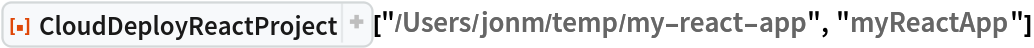 ResourceFunction["CloudDeployReactProject", ResourceVersion->"1.2.2"]["/Users/jonm/temp/my-react-app", "myReactApp"]