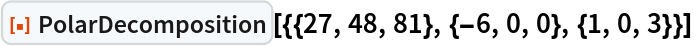 ResourceFunction[
 "PolarDecomposition"][{{27, 48, 81}, {-6, 0, 0}, {1, 0, 3}}]