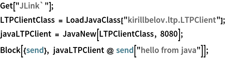 Get["JLink`"]; 
LTPClientClass = LoadJavaClass["kirillbelov.ltp.LTPClient"]; 
javaLTPClient = JavaNew[LTPClientClass, 8080]; 
Block[{send}, javaLTPClient @ send["hello from java"]]; 