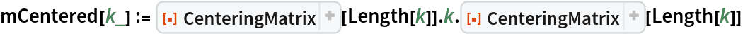 mCentered[k_] := ResourceFunction[
ResourceObject[<|"Name" -> "CenteringMatrix", "ShortName" -> "CenteringMatrix", "UUID" -> "6fdd6ee1-1cc0-4402-aaf2-327452d9ea54", "ResourceType" -> "Function", "Version" -> "1.0.0", "Description" -> "Generate an n-sized centering matrix", "RepositoryLocation" -> URL[
       "https://www.wolframcloud.com/obj/resourcesystem/api/1.0"], "SymbolName" -> "FunctionRepository`$80cab4aa62e44f20939542fca9bdab83`CenteringMatrix", "FunctionLocation" -> CloudObject[
       "https://www.wolframcloud.com/obj/168c1480-9031-4800-97a6-2e4e40a3c2b7"]|>, ResourceSystemBase -> Automatic]][Length[k]] . k . ResourceFunction[
ResourceObject[<|"Name" -> "CenteringMatrix", "ShortName" -> "CenteringMatrix", "UUID" -> "6fdd6ee1-1cc0-4402-aaf2-327452d9ea54", "ResourceType" -> "Function", "Version" -> "1.0.0", "Description" -> "Generate an n-sized centering matrix", "RepositoryLocation" -> URL[
       "https://www.wolframcloud.com/obj/resourcesystem/api/1.0"], "SymbolName" -> "FunctionRepository`$80cab4aa62e44f20939542fca9bdab83`CenteringMatrix", "FunctionLocation" -> CloudObject[
       "https://www.wolframcloud.com/obj/168c1480-9031-4800-97a6-2e4e40a3c2b7"]|>, ResourceSystemBase -> Automatic]][Length[k]]