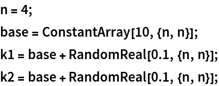 n = 4;
base = ConstantArray[10, {n, n}];
k1 = base + RandomReal[0.1, {n, n}];
k2 = base + RandomReal[0.1, {n, n}];