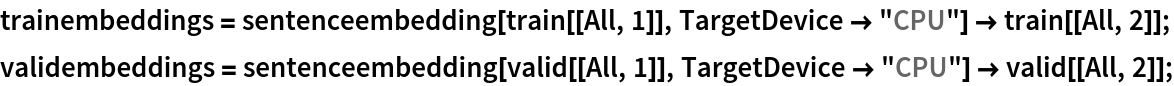 trainembeddings = sentenceembedding[train[[All, 1]], TargetDevice -> "CPU"] -> train[[All, 2]];
validembeddings = sentenceembedding[valid[[All, 1]], TargetDevice -> "CPU"] -> valid[[All, 2]];