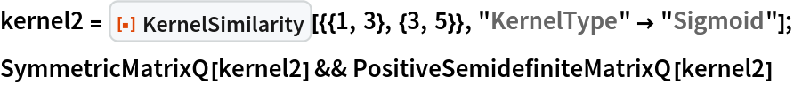 kernel2 = ResourceFunction["KernelSimilarity"][{{1, 3}, {3, 5}}, "KernelType" -> "Sigmoid"];
SymmetricMatrixQ[kernel2] && PositiveSemidefiniteMatrixQ[kernel2]