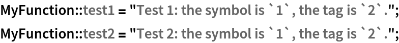 MyFunction::test1 = "Test 1: the symbol is `1`, the tag is `2`.";
MyFunction::test2 = "Test 2: the symbol is `1`, the tag is `2`.";