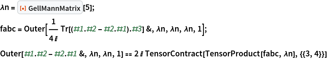 \[Lambda]n = ResourceFunction["GellMannMatrix"][5];
fabc = Outer[
   1/(4 I) Tr[(#1 . #2 - #2 . #1) . #3] &, \[Lambda]n, \[Lambda]n, \[Lambda]n, 1];
Outer[#1 . #2 - #2 . #1 &, \[Lambda]n, \[Lambda]n, 1] == 2 I TensorContract[TensorProduct[fabc, \[Lambda]n], {{3, 4}}]