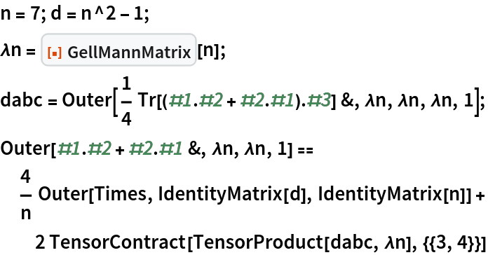 n = 7; d = n^2 - 1;
\[Lambda]n = ResourceFunction["GellMannMatrix"][n];
dabc = Outer[
   1/4 Tr[(#1 . #2 + #2 . #1) . #3] &, \[Lambda]n, \[Lambda]n, \[Lambda]n, 1];
Outer[#1 . #2 + #2 . #1 &, \[Lambda]n, \[Lambda]n, 1] == 4/n Outer[Times, IdentityMatrix[d], IdentityMatrix[n]] + 2 TensorContract[TensorProduct[dabc, \[Lambda]n], {{3, 4}}]