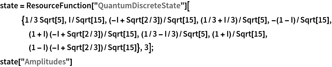 state = ResourceFunction["QuantumDiscreteState"][{1/3 Sqrt[5], I/Sqrt[15], (-I + Sqrt[2/3])/Sqrt[15], (1/3 + I/3)/
     Sqrt[5], -(1 - I)/
     Sqrt[15], (1 + I) (-I + Sqrt[2/3])/Sqrt[15], (1/3 - I/3)/
     Sqrt[5], (1 + I)/Sqrt[15], (1 - I) (-I + Sqrt[2/3])/Sqrt[15]}, 3];
state["Amplitudes"]